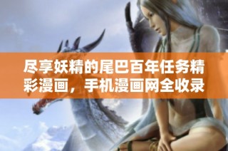 尽享妖精的尾巴百年任务精彩漫画,手机漫画网全收录!