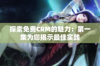 探索免费crm的魅力：第一集为您揭示最佳实践