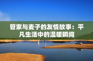 管家与麦子的友情故事：平凡生活中的温暖瞬间