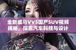 全新威马vv5国产suv视频揭秘，探索汽车科技与设计魅力