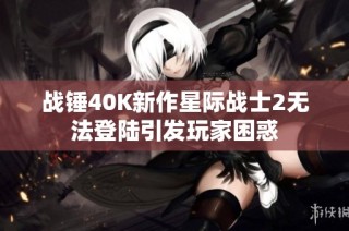 战锤40k新作星际战士2无法登陆引发玩家困惑