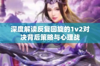 深度解读反复回旋的1v2对决背后策略与心理战