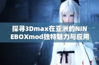 探寻3dmax在亚洲的nineboxmod独特魅力与应用解析