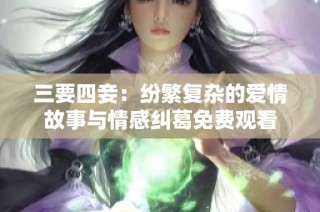 三要四妾：纷繁复杂的爱情故事与情感纠葛免费观看