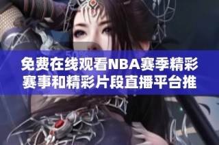 免费在线观看nba赛季精彩赛事和精彩片段直播平台推荐