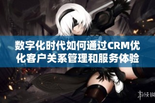 数字化时代如何通过crm优化客户关系管理和服务体验