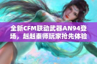 全新cfm联动武器an94登场，赳赳秦师玩家抢先体验