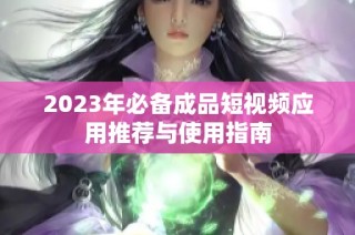 2023年必备成品短视频应用推荐与使用指南