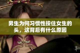 男生为何习惯性按住女生的头，这背后有什么原因