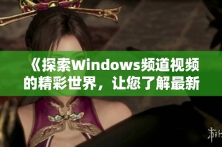 《探索windows频道视频的精彩世界，让您了解最新资讯与技术》