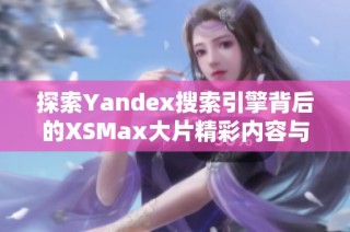 探索yandex搜索引擎背后的xsmax大片精彩内容与应用