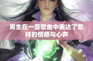 男生在一首歌曲中表达了怎样的情感与心声