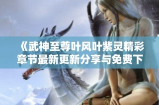 《武神至尊叶风叶紫灵精彩章节最新更新分享与免费下载》