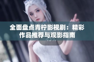 全面盘点青柠影视剧：精彩作品推荐与观影指南