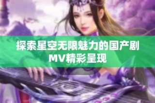 探索星空无限魅力的国产剧mv精彩呈现