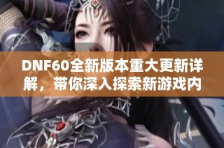 dnf60全新版本重大更新详解，带你深入探索新游戏内容