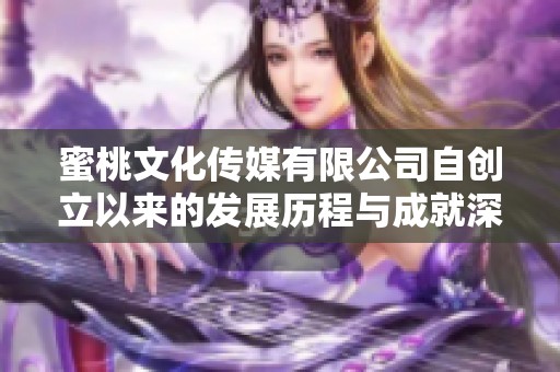 蜜桃文化传媒有限公司自创立以来的发展历程与成就深入探讨