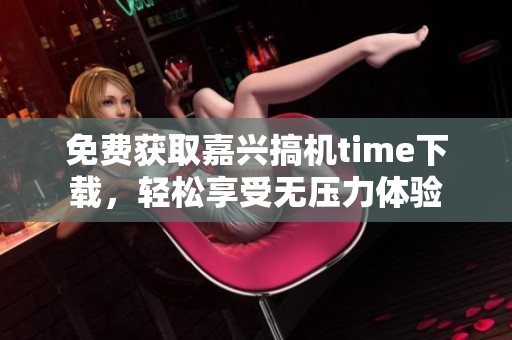 免费获取嘉兴搞机time下载，轻松享受无压力体验