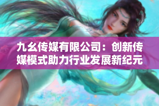 九幺传媒有限公司：创新传媒模式助力行业发展新纪元