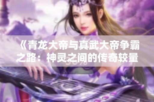 《青龙大帝与真武大帝争霸之路：神灵之间的传奇较量》