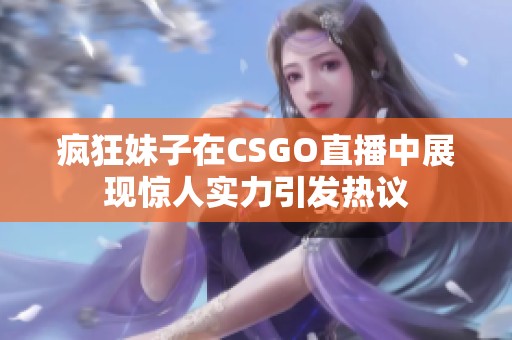 疯狂妹子在csgo直播中展现惊人实力引发热议