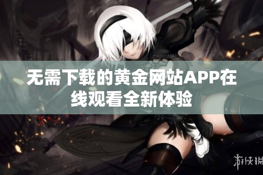 无需下载的黄金网站app在线观看全新体验