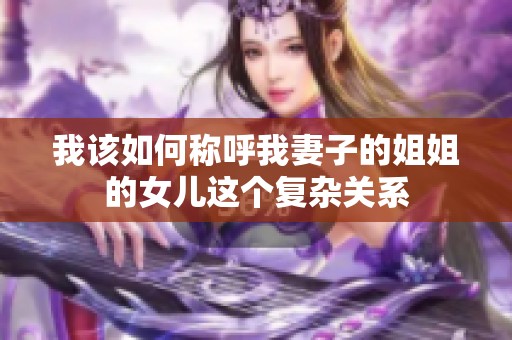 我该如何称呼我妻子的姐姐的女儿这个复杂关系