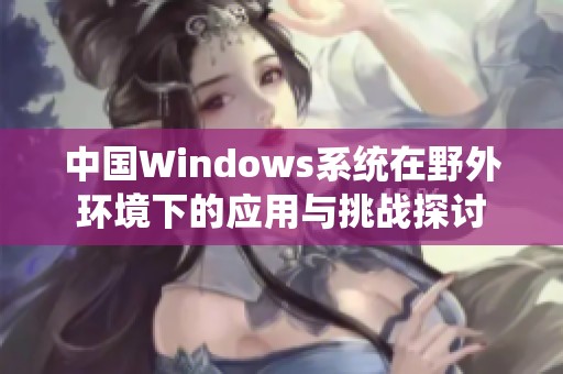 中国windows系统在野外环境下的应用与挑战探讨