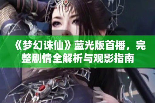 《梦幻诛仙》蓝光版首播，完整剧情全解析与观影指南