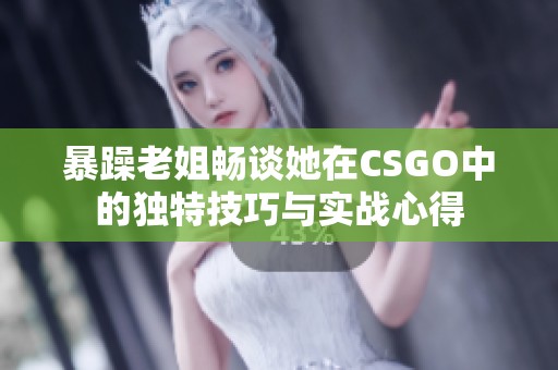 暴躁老姐畅谈她在csgo中的独特技巧与实战心得