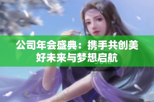 公司年会盛典：携手共创美好未来与梦想启航