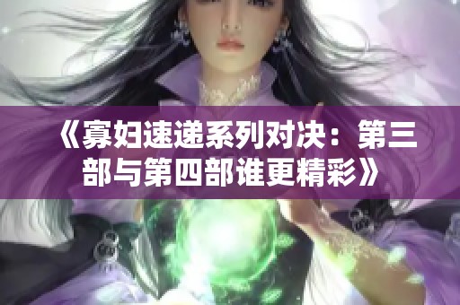 《寡妇速递系列对决：第三部与第四部谁更精彩》