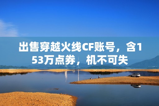 出售穿越火线cf账号，含153万点券，机不可失