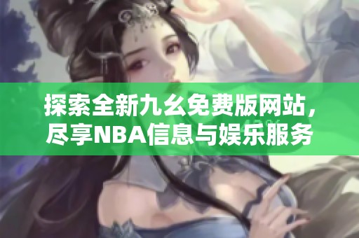 探索全新九幺免费版网站，尽享nba信息与娱乐服务