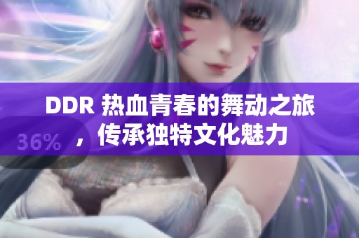 ddr 热血青春的舞动之旅，传承独特文化魅力