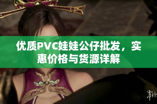 优质pvc娃娃公仔批发，实惠价格与货源详解