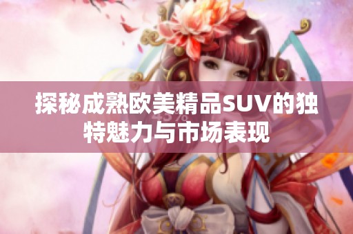 探秘成熟欧美精品suv的独特魅力与市场表现