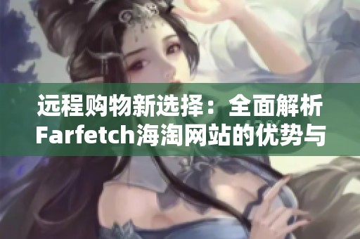 远程购物新选择：全面解析farfetch海淘网站的优势与特点