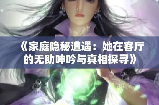 《家庭隐秘遭遇：她在客厅的无助呻吟与真相探寻》