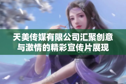 天美传媒有限公司汇聚创意与激情的精彩宣传片展现