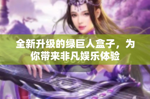 全新升级的绿巨人盒子，为你带来非凡娱乐体验