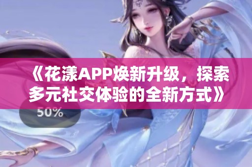 《花漾app焕新升级，探索多元社交体验的全新方式》