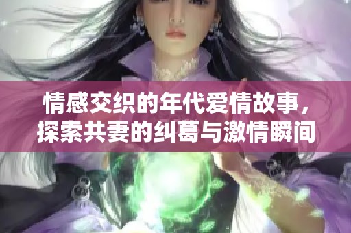 情感交织的年代爱情故事，探索共妻的纠葛与激情瞬间