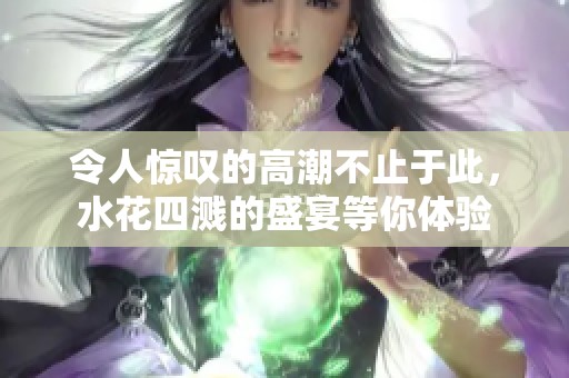 令人惊叹的高潮不止于此，水花四溅的盛宴等你体验