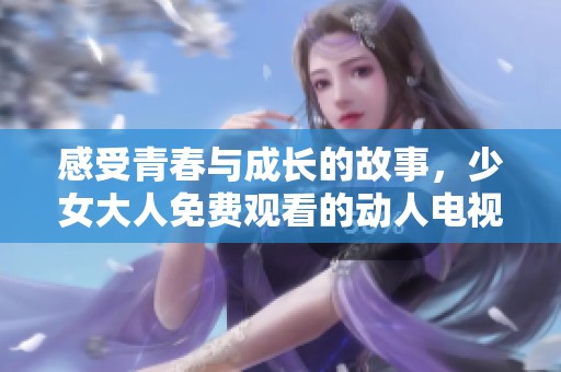 感受青春与成长的故事，少女大人免费观看的动人电视剧