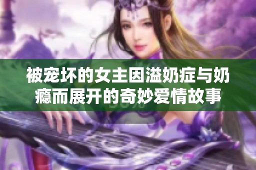 被宠坏的女主因溢奶症与奶瘾而展开的奇妙爱情故事