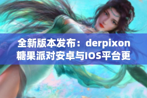 全新版本发布：derpixon糖果派对安卓与ios平台更新至v2.45.6