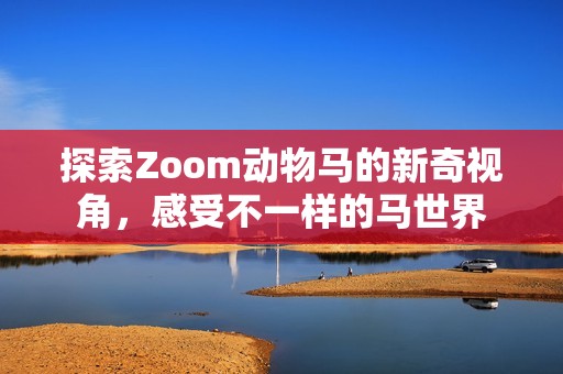 探索zoom动物马的新奇视角，感受不一样的马世界