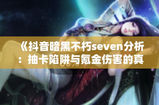 《抖音暗黑不朽seven分析：抽卡陷阱与氪金伤害的真相》