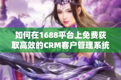 如何在1688平台上免费获取高效的crm客户管理系统